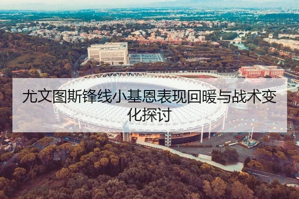 尤文图斯锋线小基恩表现回暖与战术变化探讨